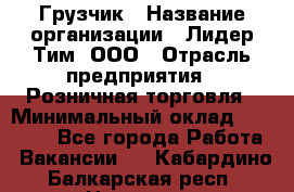 Грузчик › Название организации ­ Лидер Тим, ООО › Отрасль предприятия ­ Розничная торговля › Минимальный оклад ­ 17 600 - Все города Работа » Вакансии   . Кабардино-Балкарская респ.,Нальчик г.